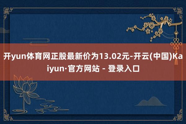 开yun体育网正股最新价为13.02元-开云(中国)Kaiyun·官方网站 - 登录入口