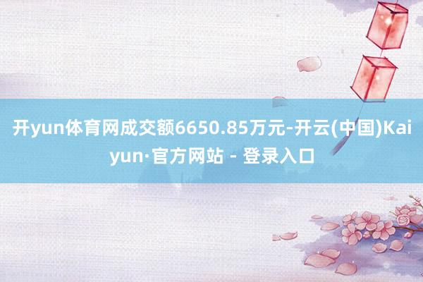 开yun体育网成交额6650.85万元-开云(中国)Kaiyun·官方网站 - 登录入口
