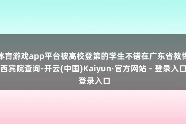 体育游戏app平台被高校登第的学生不错在广东省教悔西宾院查询-开云(中国)Kaiyun·官方网站 - 登录入口
