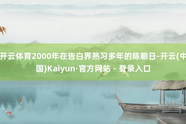 开云体育2000年在告白界熟习多年的陈朝日-开云(中国)Kaiyun·官方网站 - 登录入口