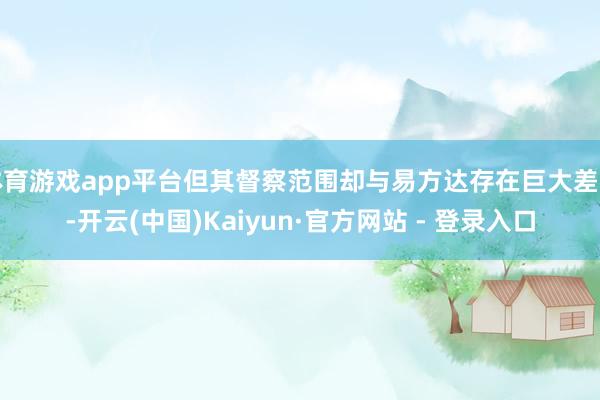 体育游戏app平台但其督察范围却与易方达存在巨大差距-开云(中国)Kaiyun·官方网站 - 登录入口