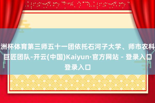 欧洲杯体育第三师五十一团依托石河子大学、师市农科所巨匠团队-开云(中国)Kaiyun·官方网站 - 登录入口
