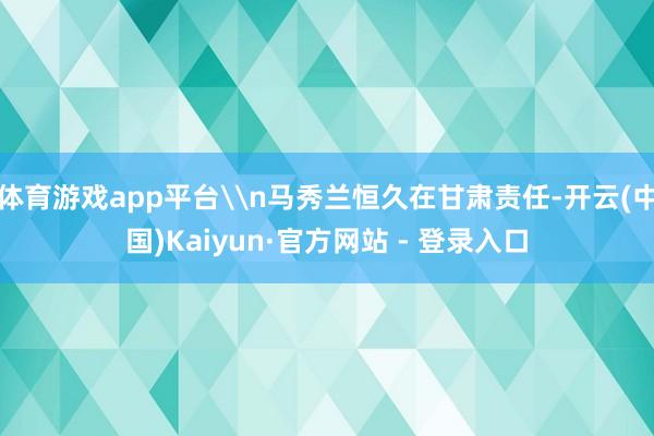体育游戏app平台\n马秀兰恒久在甘肃责任-开云(中国)Kaiyun·官方网站 - 登录入口