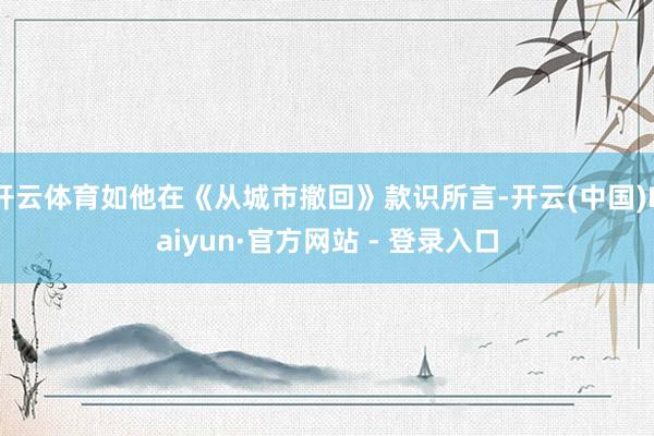 开云体育如他在《从城市撤回》款识所言-开云(中国)Kaiyun·官方网站 - 登录入口