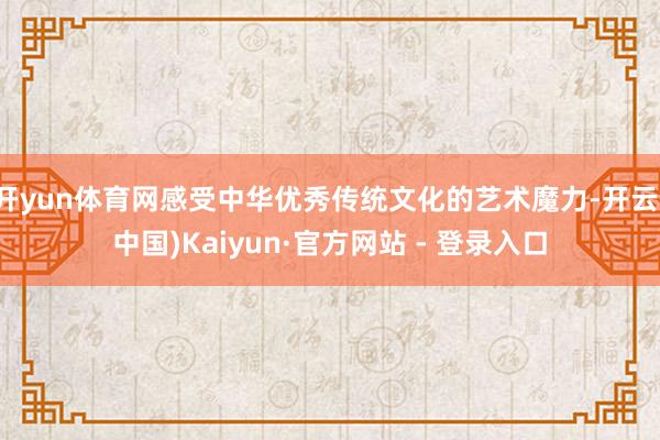 开yun体育网感受中华优秀传统文化的艺术魔力-开云(中国)Kaiyun·官方网站 - 登录入口