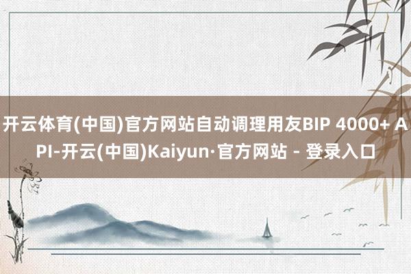 开云体育(中国)官方网站自动调理用友BIP 4000+ API-开云(中国)Kaiyun·官方网站 - 登录入口