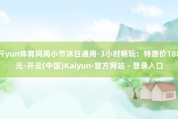 开yun体育网周小节沐日通用-3小时畅玩：特惠价188元-开云(中国)Kaiyun·官方网站 - 登录入口