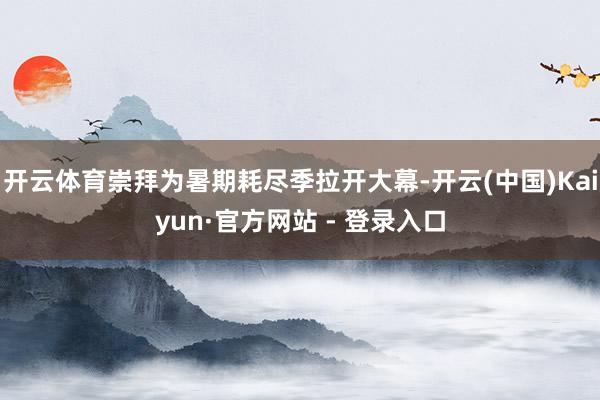 开云体育崇拜为暑期耗尽季拉开大幕-开云(中国)Kaiyun·官方网站 - 登录入口