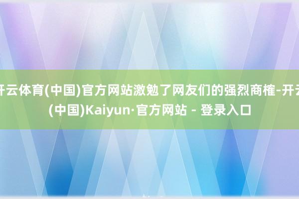 开云体育(中国)官方网站激勉了网友们的强烈商榷-开云(中国)Kaiyun·官方网站 - 登录入口