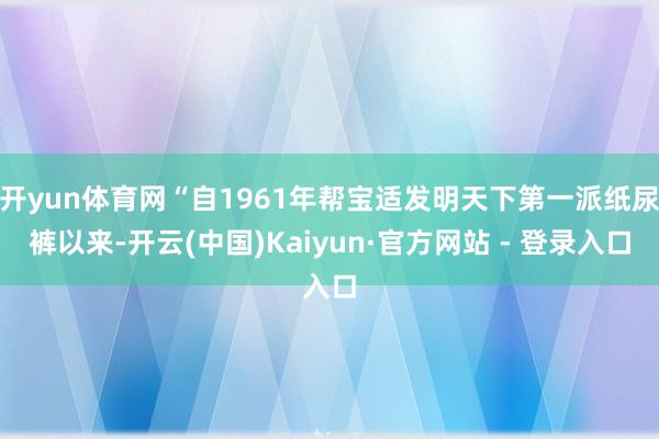 开yun体育网“自1961年帮宝适发明天下第一派纸尿裤以来-开云(中国)Kaiyun·官方网站 - 登录入口