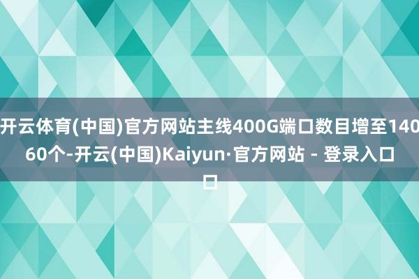 开云体育(中国)官方网站主线400G端口数目增至14060个-开云(中国)Kaiyun·官方网站 - 登录入口