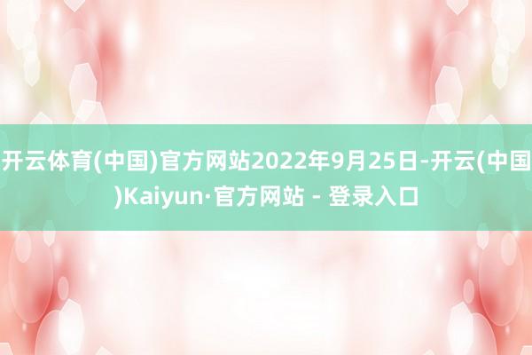 开云体育(中国)官方网站2022年9月25日-开云(中国)Kaiyun·官方网站 - 登录入口