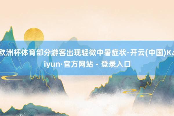 欧洲杯体育部分游客出现轻微中暑症状-开云(中国)Kaiyun·官方网站 - 登录入口