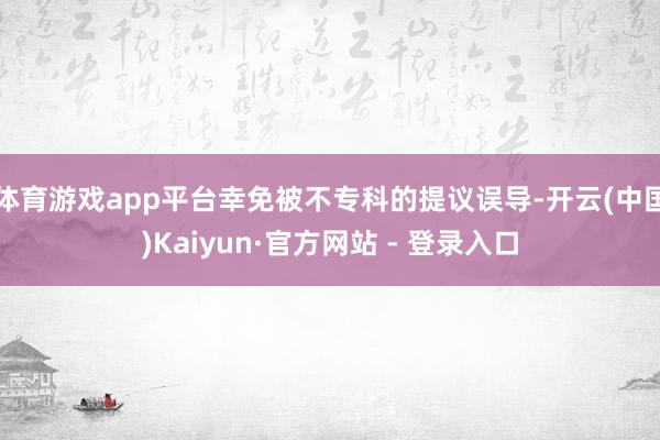 体育游戏app平台幸免被不专科的提议误导-开云(中国)Kaiyun·官方网站 - 登录入口