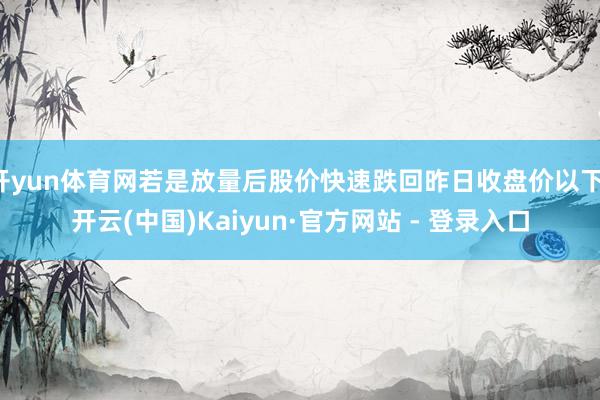 开yun体育网若是放量后股价快速跌回昨日收盘价以下-开云(中国)Kaiyun·官方网站 - 登录入口