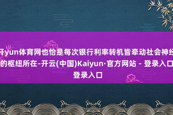 开yun体育网也恰是每次银行利率转机皆牵动社会神经的枢纽所在-开云(中国)Kaiyun·官方网站 - 登录入口