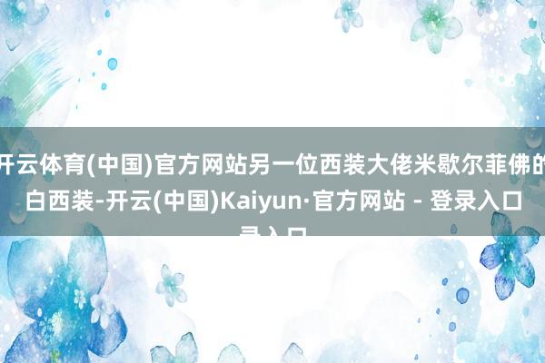 开云体育(中国)官方网站另一位西装大佬米歇尔菲佛的白西装-开云(中国)Kaiyun·官方网站 - 登录入口