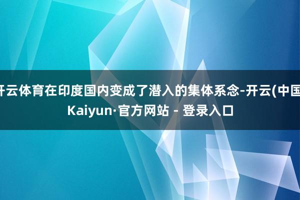 开云体育在印度国内变成了潜入的集体系念-开云(中国)Kaiyun·官方网站 - 登录入口