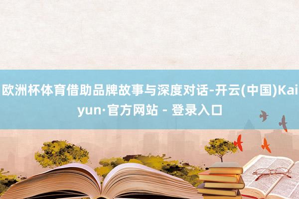 欧洲杯体育借助品牌故事与深度对话-开云(中国)Kaiyun·官方网站 - 登录入口