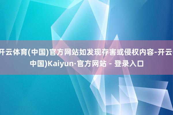 开云体育(中国)官方网站如发现存害或侵权内容-开云(中国)Kaiyun·官方网站 - 登录入口