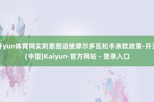 开yun体育网实则意图迫使摩尔多瓦松手亲欧政策-开云(中国)Kaiyun·官方网站 - 登录入口