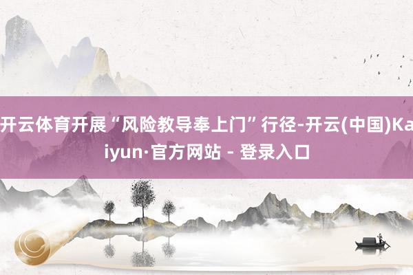 开云体育开展“风险教导奉上门”行径-开云(中国)Kaiyun·官方网站 - 登录入口