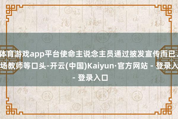体育游戏app平台使命主说念主员通过披发宣传而已、现场教师等口头-开云(中国)Kaiyun·官方网站 - 登录入口