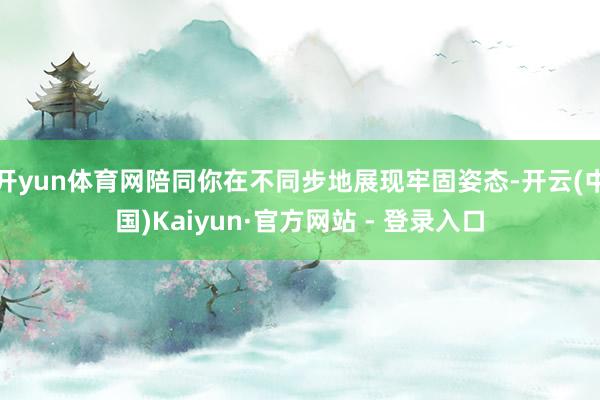 开yun体育网陪同你在不同步地展现牢固姿态-开云(中国)Kaiyun·官方网站 - 登录入口