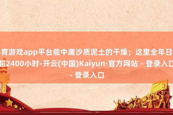 体育游戏app平台能中庸沙质泥土的干燥；这里全年日照超2400小时-开云(中国)Kaiyun·官方网站 - 登录入口