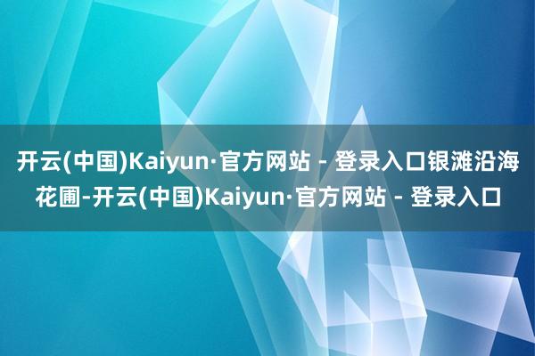 开云(中国)Kaiyun·官方网站 - 登录入口银滩沿海花圃-开云(中国)Kaiyun·官方网站 - 登录入口