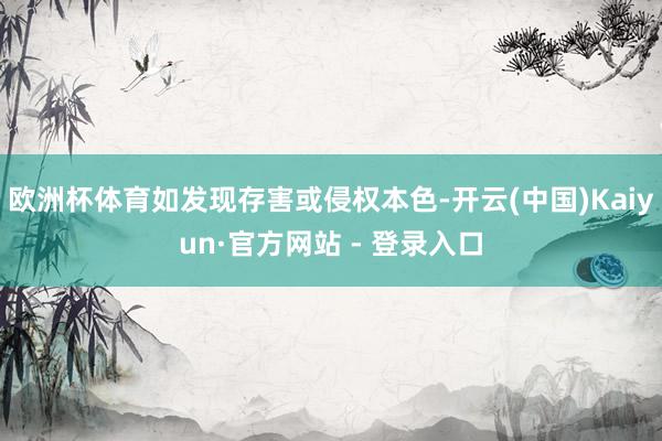 欧洲杯体育如发现存害或侵权本色-开云(中国)Kaiyun·官方网站 - 登录入口
