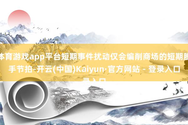 体育游戏app平台短期事件扰动仅会编削商场的短期脱手节拍-开云(中国)Kaiyun·官方网站 - 登录入口