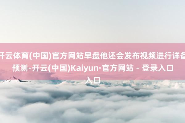 开云体育(中国)官方网站早盘他还会发布视频进行详备预测-开云(中国)Kaiyun·官方网站 - 登录入口