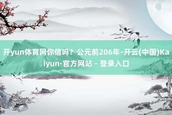 开yun体育网你信吗？公元前206年-开云(中国)Kaiyun·官方网站 - 登录入口