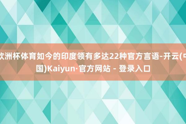 欧洲杯体育如今的印度领有多达22种官方言语-开云(中国)Kaiyun·官方网站 - 登录入口