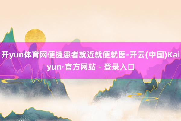 开yun体育网便捷患者就近就便就医-开云(中国)Kaiyun·官方网站 - 登录入口