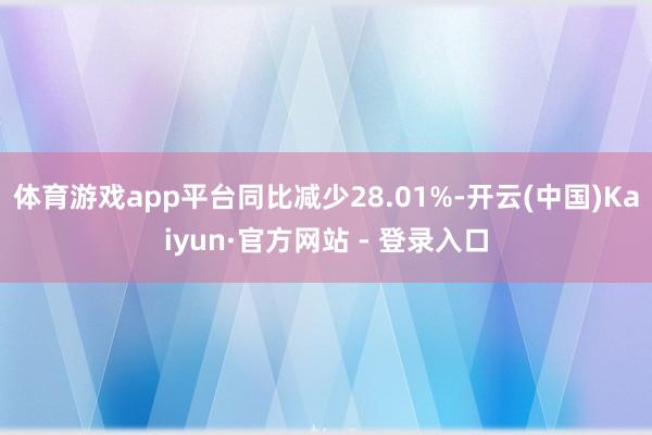 体育游戏app平台同比减少28.01%-开云(中国)Kaiyun·官方网站 - 登录入口