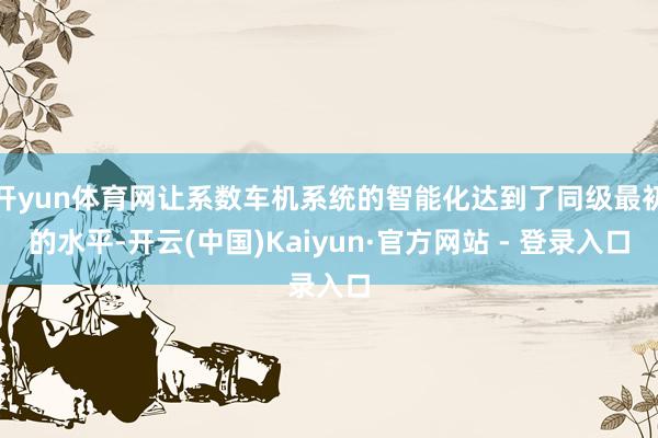 开yun体育网让系数车机系统的智能化达到了同级最初的水平-开云(中国)Kaiyun·官方网站 - 登录入口
