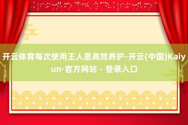 开云体育每次使用王人是高效养护-开云(中国)Kaiyun·官方网站 - 登录入口