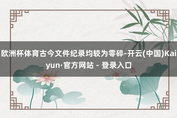 欧洲杯体育古今文件纪录均较为零碎-开云(中国)Kaiyun·官方网站 - 登录入口