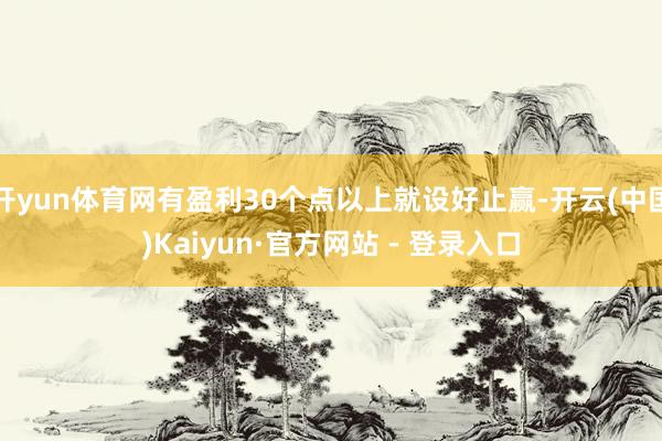 开yun体育网有盈利30个点以上就设好止赢-开云(中国)Kaiyun·官方网站 - 登录入口