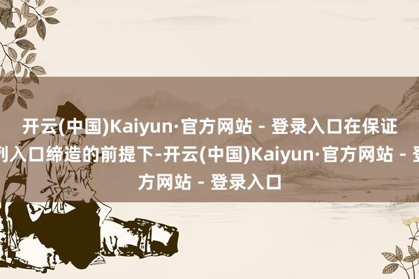 开云(中国)Kaiyun·官方网站 - 登录入口在保证性能并列入口缔造的前提下-开云(中国)Kaiyun·官方网站 - 登录入口