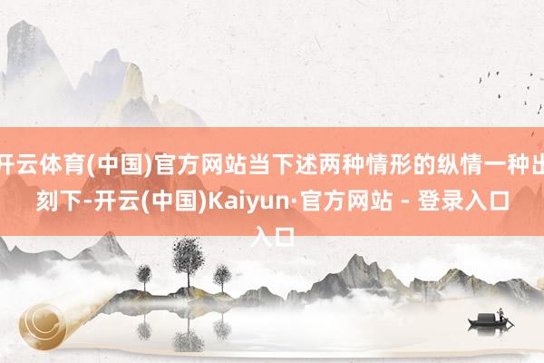 开云体育(中国)官方网站当下述两种情形的纵情一种出刻下-开云(中国)Kaiyun·官方网站 - 登录入口