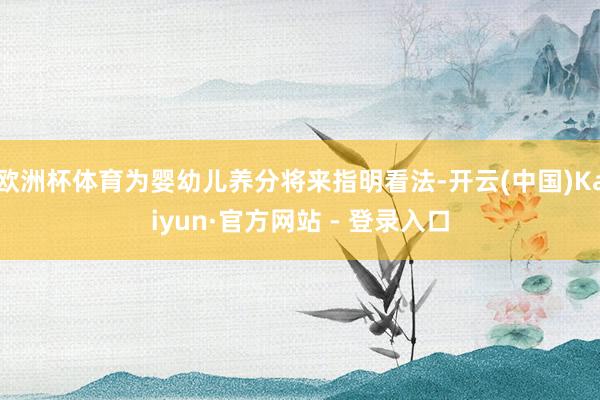 欧洲杯体育为婴幼儿养分将来指明看法-开云(中国)Kaiyun·官方网站 - 登录入口