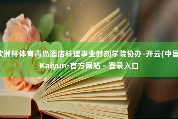 欧洲杯体育青岛酒店料理事业时刻学院协办-开云(中国)Kaiyun·官方网站 - 登录入口