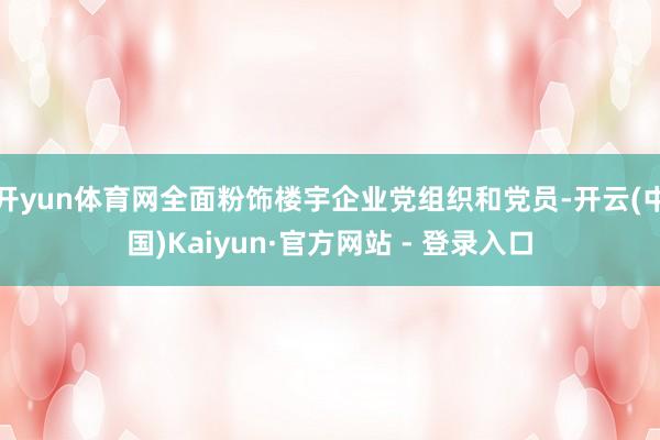 开yun体育网全面粉饰楼宇企业党组织和党员-开云(中国)Kaiyun·官方网站 - 登录入口