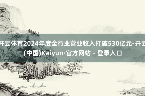 开云体育2024年度全行业营业收入打破530亿元-开云(中国)Kaiyun·官方网站 - 登录入口