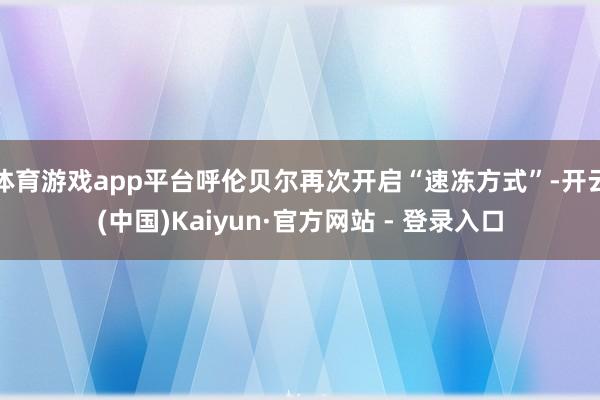 体育游戏app平台呼伦贝尔再次开启“速冻方式”-开云(中国)Kaiyun·官方网站 - 登录入口