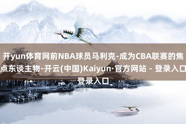 开yun体育网前NBA球员马利克-成为CBA联赛的焦点东谈主物-开云(中国)Kaiyun·官方网站 - 登录入口