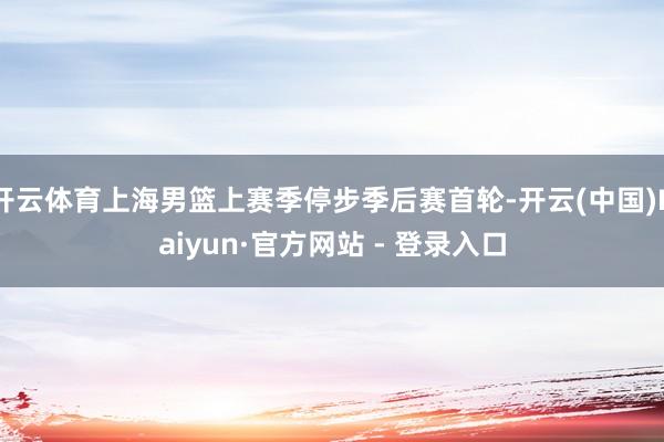 开云体育上海男篮上赛季停步季后赛首轮-开云(中国)Kaiyun·官方网站 - 登录入口